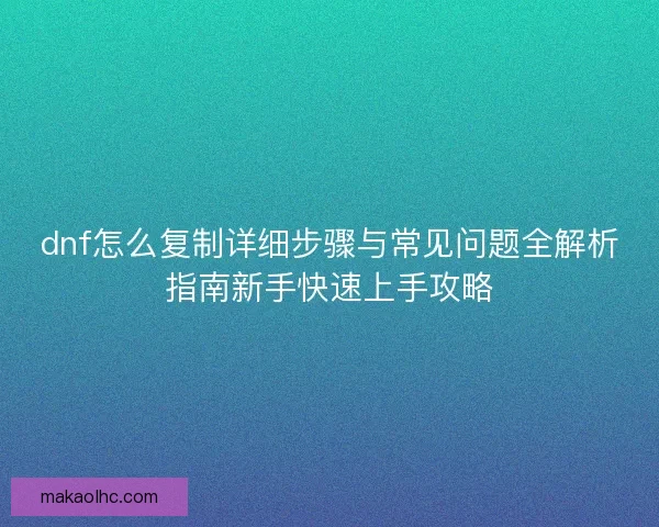 dnf怎么复制详细步骤与常见问题全解析指南新手快速上手攻略
