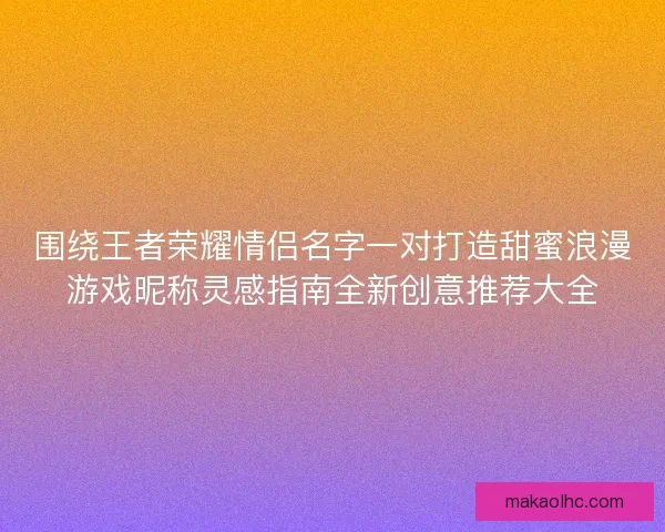 围绕王者荣耀情侣名字一对打造甜蜜浪漫游戏昵称灵感指南全新创意推荐大全
