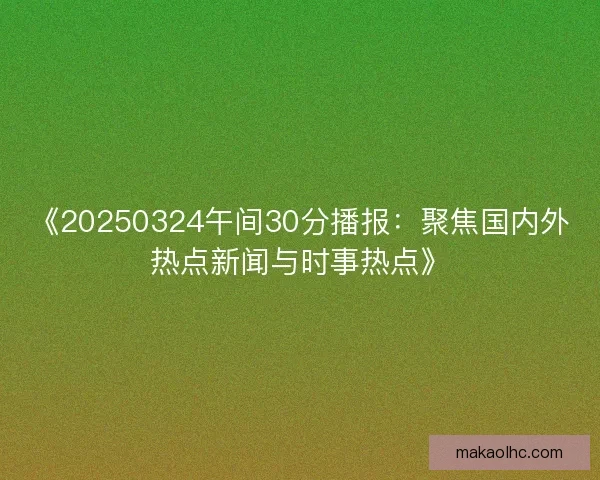 《20250324午间30分播报：聚焦国内外热点新闻与时事热点》