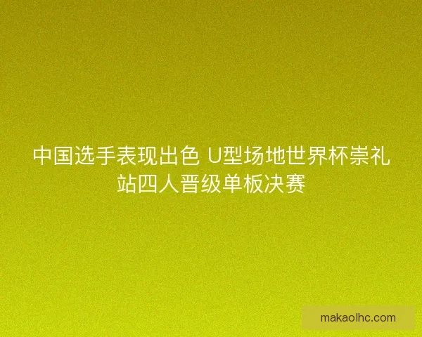 中国选手表现出色 U型场地世界杯崇礼站四人晋级单板决赛