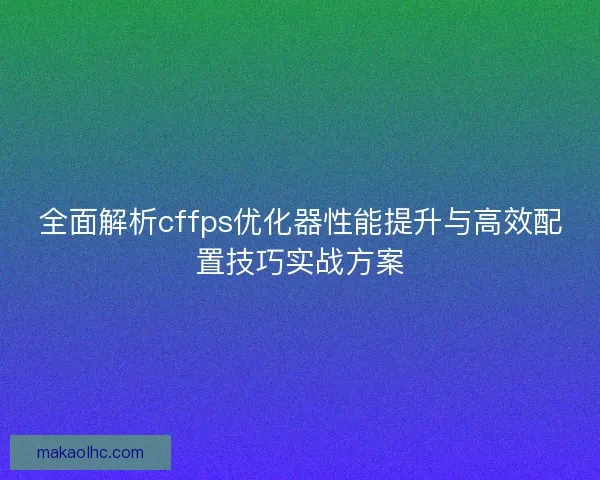 全面解析cffps优化器性能提升与高效配置技巧实战方案