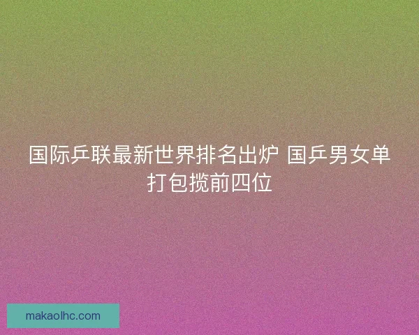 国际乒联最新世界排名出炉 国乒男女单打包揽前四位