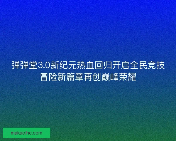 弹弹堂3.0新纪元热血回归开启全民竞技冒险新篇章再创巅峰荣耀