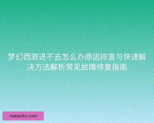 梦幻西游进不去怎么办原因排查与快速解决方法解析常见故障修复指南
